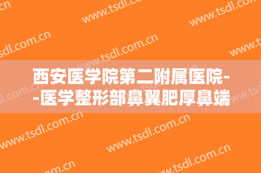 西安医学院第二附属医院--医学整形部鼻翼肥厚鼻端肥厚切除术价格?贵不贵?