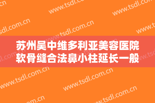 苏州吴中维多利亚美容医院软骨缝合法鼻小柱延长一般价位是多少费用?可靠吗?
