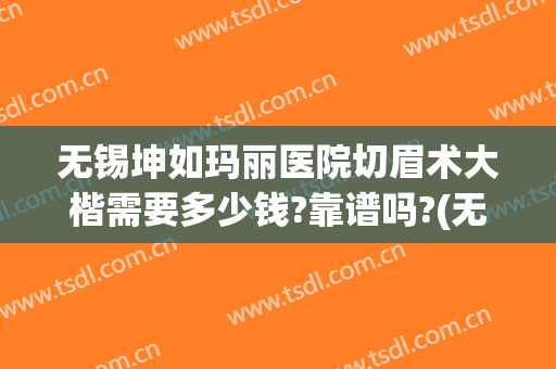 无锡坤如玛丽医院切眉术大楷需要多少钱?靠谱吗?(无锡坤如玛丽整形科怎么样)