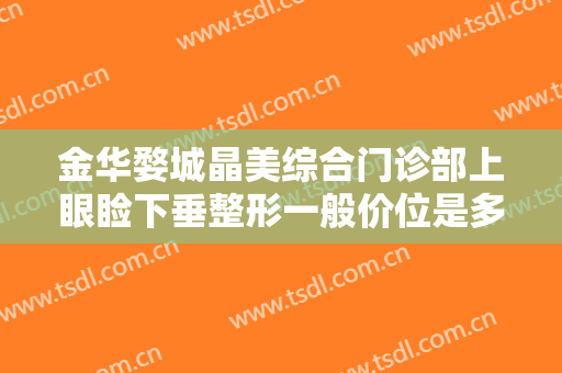 金华婺城晶美综合门诊部上眼睑下垂整形一般价位是多少费用?可靠吗?