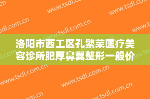 洛阳市西工区孔繁荣医疗美容诊所肥厚鼻翼整形一般价位是多少钱?好不好?