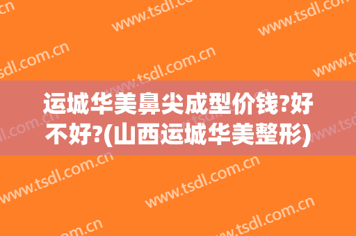运城华美鼻尖成型价钱?好不好?(山西运城华美整形)