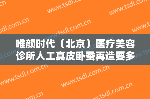 唯颜时代（北京）医疗美容诊所人工真皮卧蚕再造要多少钱?怎么样?