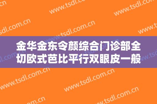 金华金东令颜综合门诊部全切欧式芭比平行双眼皮一般多少费用?靠谱吗?