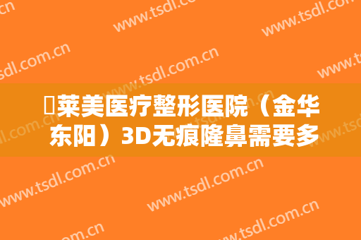 玥莱美医疗整形医院（金华 东阳）3D无痕隆鼻需要多少钱?有哪些优势?
