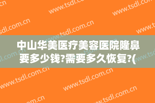 中山华美医疗美容医院隆鼻要多少钱?需要多久恢复?(中山华美整形医院地址)
