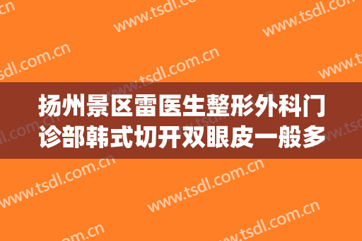 扬州景区雷医生整形外科门诊部韩式切开双眼皮一般多少钱?好不好?(扬州雷医生割双眼皮价格)
