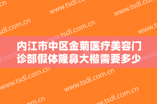 内江市中区金菊医疗美容门诊部假体隆鼻大楷需要多少费用?多长时间恢复?