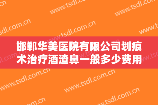 邯郸华美医院有限公司划痕术治疗酒渣鼻一般多少费用?怎么样?