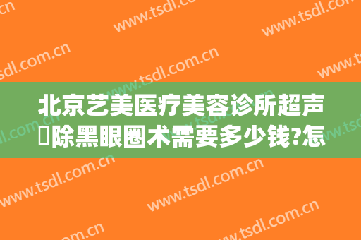北京艺美医疗美容诊所超声袪除黑眼圈术需要多少钱?怎么样?(医美去黑眼圈多少钱一次)
