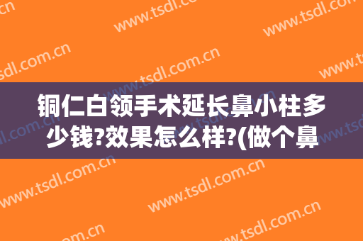 铜仁白领手术延长鼻小柱多少钱?效果怎么样?(做个鼻小柱要多少钱)