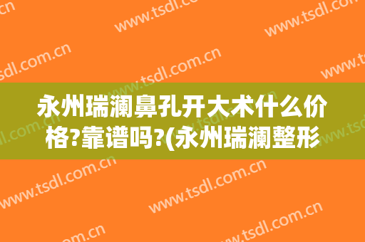 永州瑞澜鼻孔开大术什么价格?靠谱吗?(永州瑞澜整形医院电话)