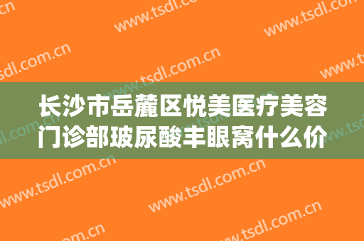 长沙市岳麓区悦美医疗美容门诊部玻尿酸丰眼窝什么价格?好不好?(长沙欣颜医疗整形医院)
