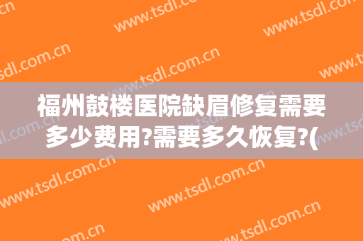 福州鼓楼医院缺眉修复需要多少费用?需要多久恢复?(福州鼓楼医院缺眉修复需要多少费用?需要多久恢复好)