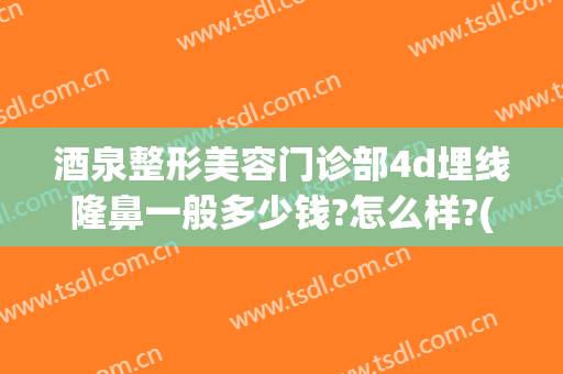 酒泉整形美容门诊部4d埋线隆鼻一般多少钱?怎么样?(酒泉整形医院价格表)