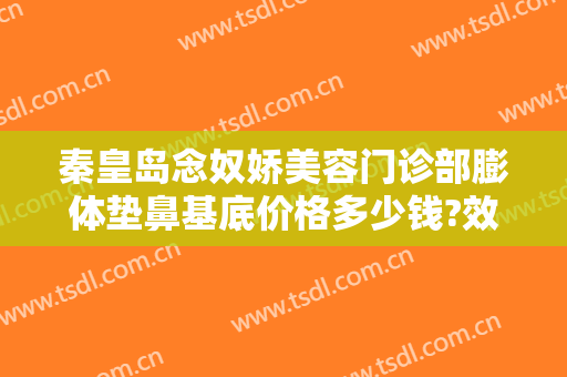 秦皇岛念奴娇美容门诊部膨体垫鼻基底价格多少钱?效果怎么样?
