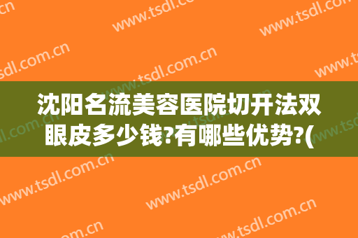 沈阳名流美容医院切开法双眼皮多少钱?有哪些优势?(沈阳哪里割双眼皮好)