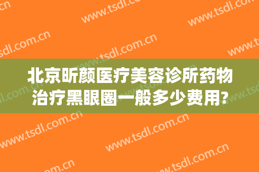 北京昕颜医疗美容诊所药物治疗黑眼圈一般多少费用?有哪些优势?(昕颜医疗美容医院)