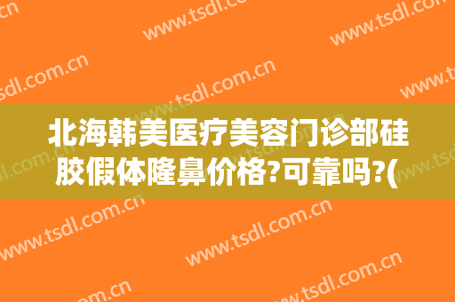 北海韩美医疗美容门诊部硅胶假体隆鼻价格?可靠吗?(北海哪里有整形医院)
