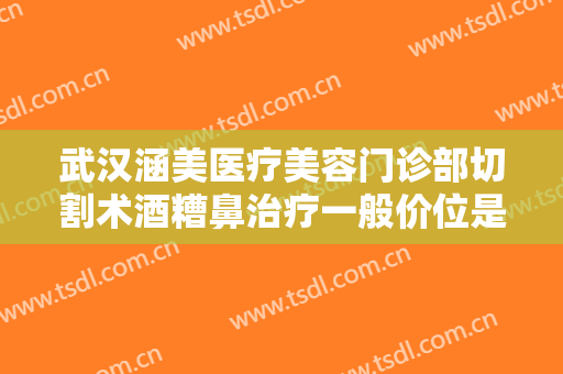 武汉涵美医疗美容门诊部切割术酒糟鼻治疗一般价位是多少钱?可靠吗?