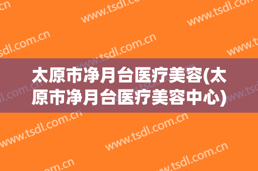 太原市净月台医疗美容(太原市净月台医疗美容中心)