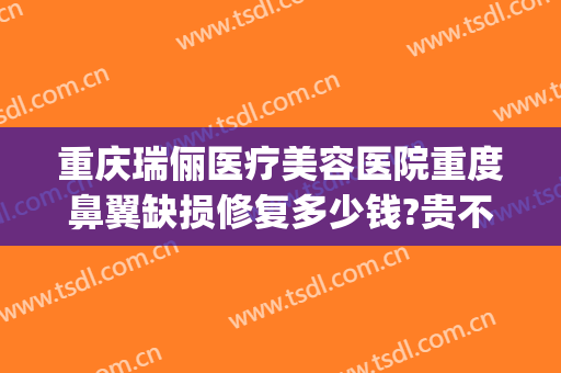 重庆瑞俪医疗美容医院重度鼻翼缺损修复多少钱?贵不贵?(景德镇在哪儿)