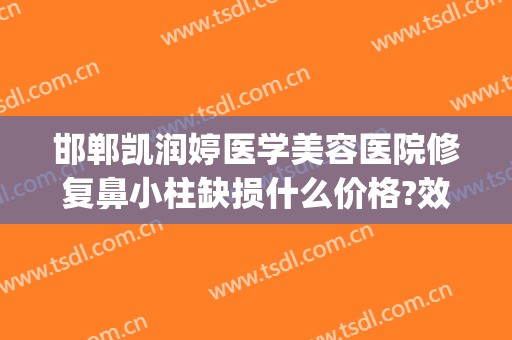 邯郸凯润婷医学美容医院修复鼻小柱缺损什么价格?效果怎么样?(邯郸凯润婷医疗美容医院)