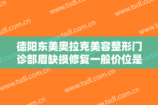德阳东美奥拉克美容整形门诊部眉缺损修复一般价位是多少钱?多长时间恢复?