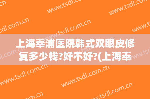 上海奉浦医院韩式双眼皮修复多少钱?好不好?(上海奉浦医院韩式双眼皮修复多少钱?好不好看)