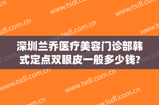 深圳兰乔医疗美容门诊部韩式定点双眼皮一般多少钱?多长时间恢复?(深圳兰乔整形医院)