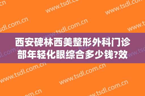 西安碑林西美整形外科门诊部年轻化眼综合多少钱?效果怎么样?(西安哪家整形医院做眼综合好)