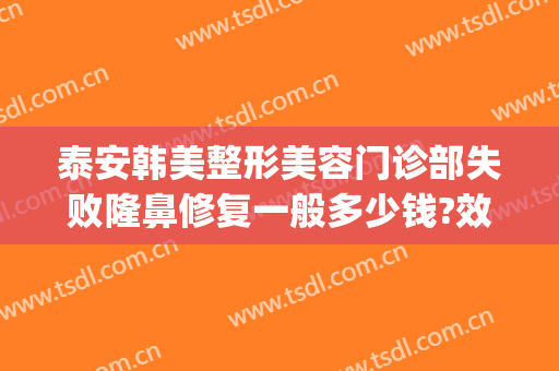 泰安韩美整形美容门诊部失败隆鼻修复一般多少钱?效果怎么样?(泰安美容整形医院)