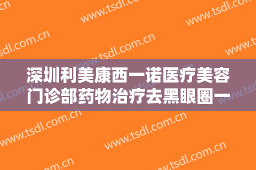 深圳利美康西一诺医疗美容门诊部药物治疗去黑眼圈一般价位是多少钱?好不好?