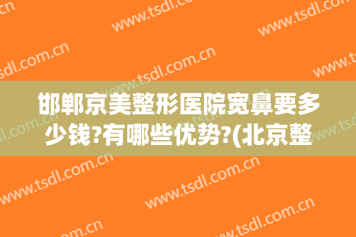 邯郸京美整形医院宽鼻要多少钱?有哪些优势?(北京整形医院隆鼻哪里好)