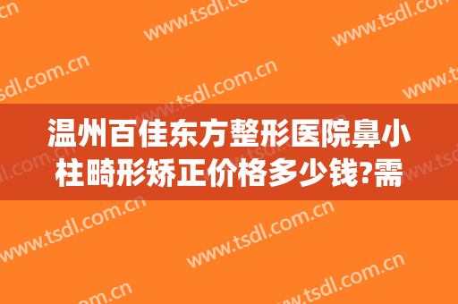 温州百佳东方整形医院鼻小柱畸形矫正价格多少钱?需要多久恢复?(温州百佳东方整形怎么样)