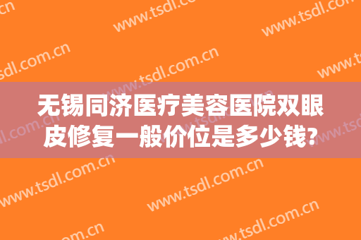 无锡同济医疗美容医院双眼皮修复一般价位是多少钱?怎么样?(无锡同济美容整形医院)