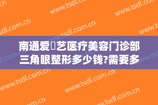 南通爱婍艺医疗美容门诊部三角眼整形多少钱?需要多久恢复?(南通爱婍艺医疗美容电话多少)