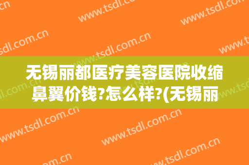 无锡丽都医疗美容医院收缩鼻翼价钱?怎么样?(无锡丽都整形美容医院评价)
