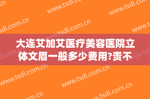 大连艾加艾医疗美容医院立体文眉一般多少费用?贵不贵?(大连艾加艾整形美容医院)