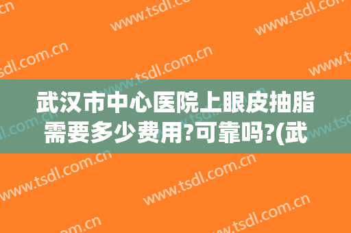 武汉市中心医院上眼皮抽脂需要多少费用?可靠吗?(武汉一般抽脂要多少钱)