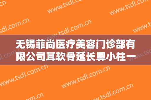 无锡菲尚医疗美容门诊部有限公司耳软骨延长鼻小柱一般价位是多少钱?有哪些优势?