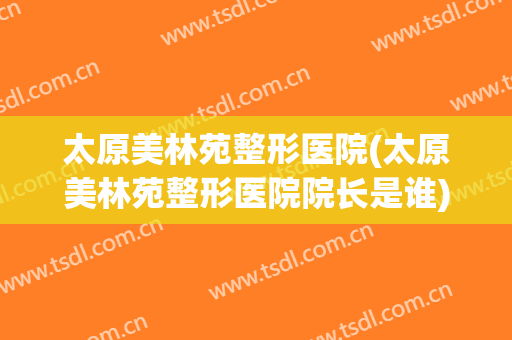 太原美林苑整形医院(太原美林苑整形医院院长是谁)