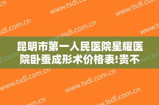 昆明市第一人民医院星耀医院卧蚕成形术价格表!贵不贵?