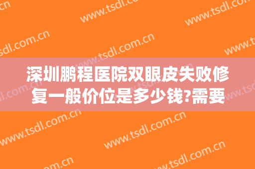 深圳鹏程医院双眼皮失败修复一般价位是多少钱?需要多久恢复?(深圳鹏程整形医院做双眼皮怎么样)