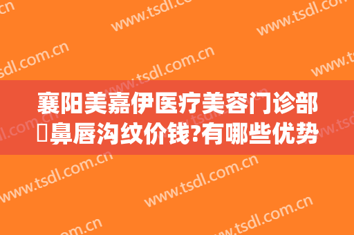 襄阳美嘉伊医疗美容门诊部袪鼻唇沟纹价钱?有哪些优势?(襄阳伊莱美整形美容医院)