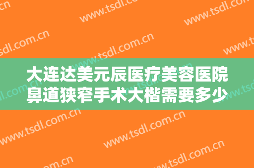大连达美元辰医疗美容医院鼻道狭窄手术大楷需要多少费用?有哪些优势?