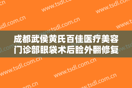 成都武侯黄氏百佳医疗美容门诊部眼袋术后睑外翻修复一般价位是多少费用?可靠吗?