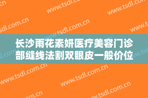 长沙雨花素妍医疗美容门诊部缝线法割双眼皮一般价位是多少费用?多长时间恢复?