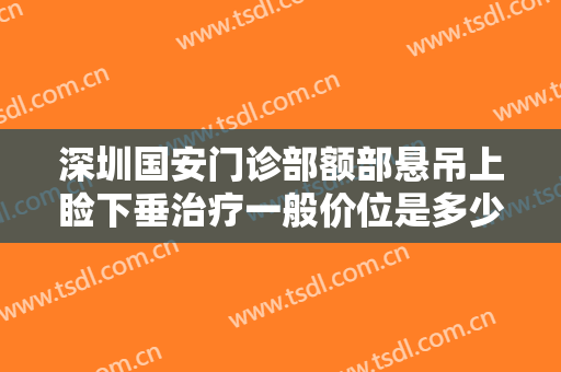 深圳国安门诊部额部悬吊上睑下垂治疗一般价位是多少钱?靠谱吗?