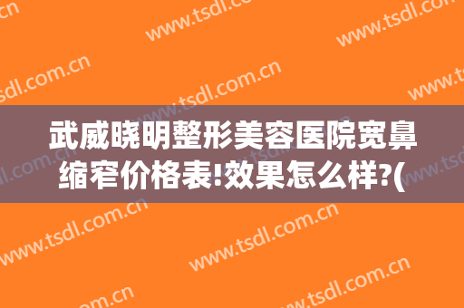 武威晓明整形美容医院宽鼻缩窄价格表!效果怎么样?(武威市整形医院)